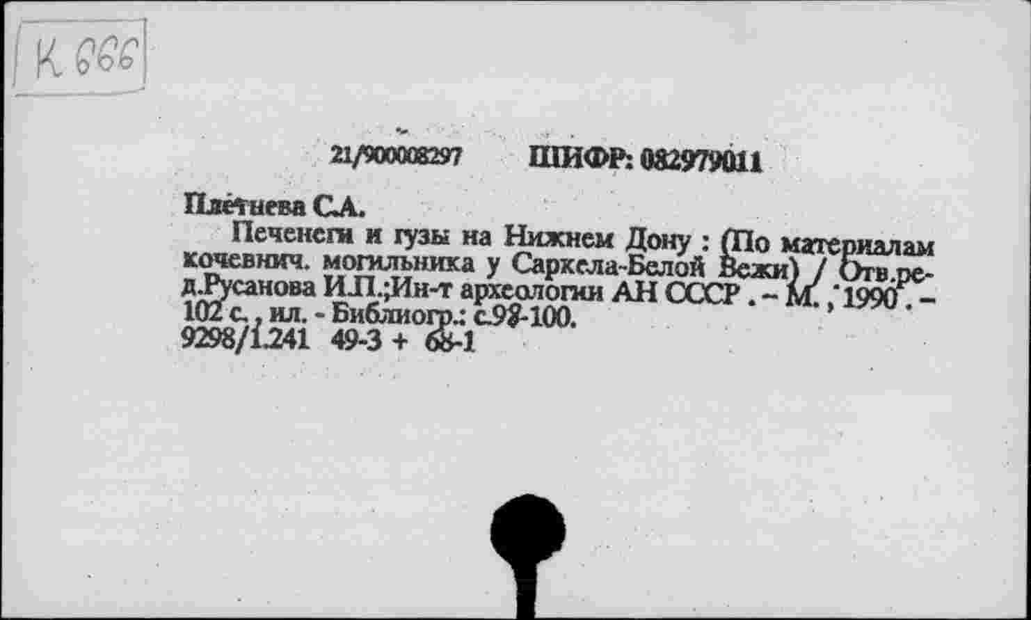 ﻿21/90000S297 ШИФР: 082979011
Плетнева CA.
Печенеги и тузы на Нижнем Дону : (По і кочевнич. могильника у Саркела-Белой Вежи дТусанова И-П.;Ин-т археологии АН СССР. - і 102 с., ил. - Библиогр.: c9ÿ-100.
9298/Ï241 49-3 + &1